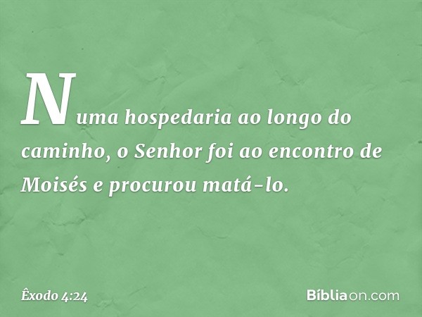 Numa hospedaria ao longo do cami­nho, o Senhor foi ao encontro de Moisés e procurou matá-lo. -- Êxodo 4:24