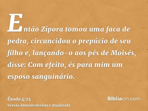 Então Zípora tomou uma faca de pedra, circuncidou o prepúcio de seu filho e, lançando-o aos pés de Moisés, disse: Com efeito, és para mim um esposo sanguinário.