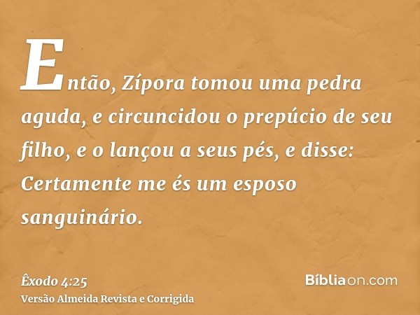 Então, Zípora tomou uma pedra aguda, e circuncidou o prepúcio de seu filho, e o lançou a seus pés, e disse: Certamente me és um esposo sanguinário.