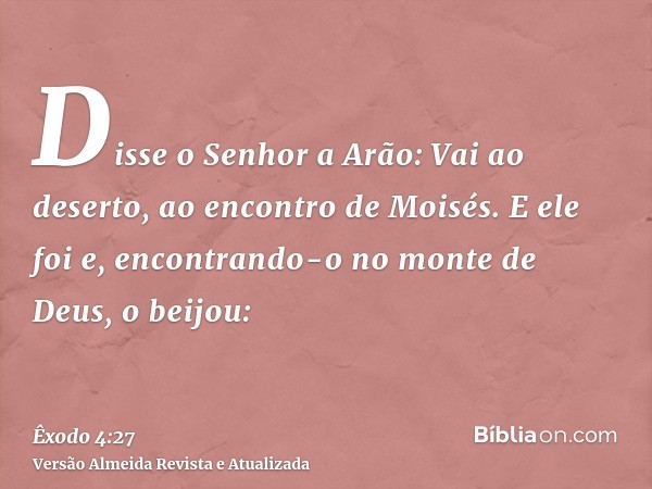 Disse o Senhor a Arão: Vai ao deserto, ao encontro de Moisés. E ele foi e, encontrando-o no monte de Deus, o beijou: