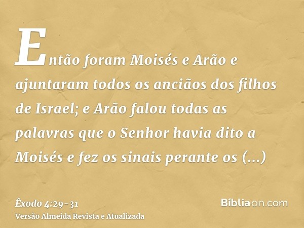 Então foram Moisés e Arão e ajuntaram todos os anciãos dos filhos de Israel;e Arão falou todas as palavras que o Senhor havia dito a Moisés e fez os sinais pera
