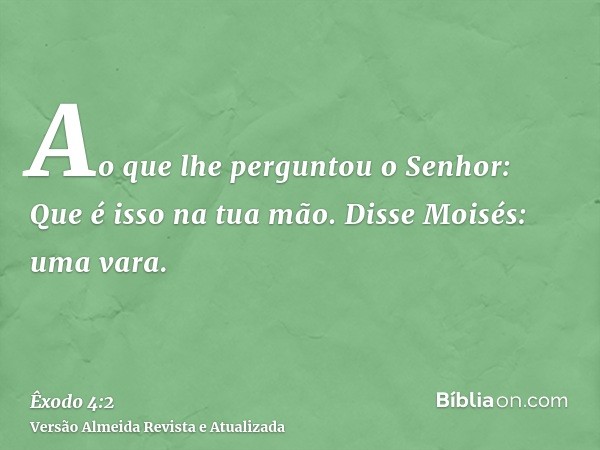 Ao que lhe perguntou o Senhor: Que é isso na tua mão. Disse Moisés: uma vara.