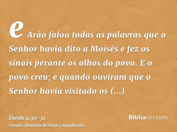 e Arão falou todas as palavras que o Senhor havia dito a Moisés e fez os sinais perante os olhos do povo.E o povo creu; e quando ouviram que o Senhor havia visi