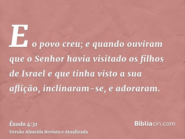 E o povo creu; e quando ouviram que o Senhor havia visitado os filhos de Israel e que tinha visto a sua aflição, inclinaram-se, e adoraram.