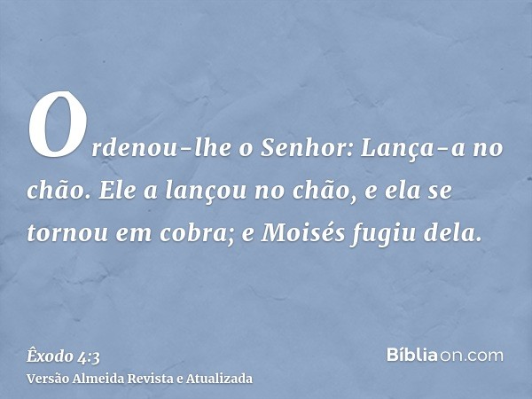 Ordenou-lhe o Senhor: Lança-a no chão. Ele a lançou no chão, e ela se tornou em cobra; e Moisés fugiu dela.