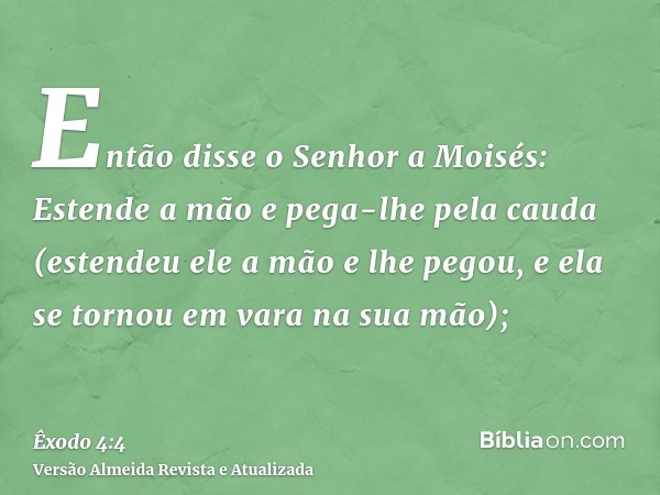 Então disse o Senhor a Moisés: Estende a mão e pega-lhe pela cauda (estendeu ele a mão e lhe pegou, e ela se tornou em vara na sua mão);