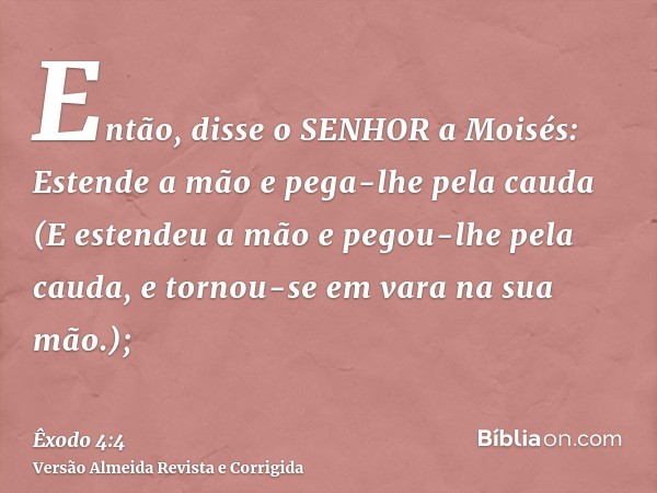 Então, disse o SENHOR a Moisés: Estende a mão e pega-lhe pela cauda (E estendeu a mão e pegou-lhe pela cauda, e tornou-se em vara na sua mão.);