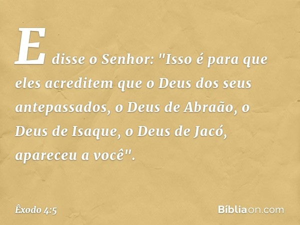 E disse o Senhor: "Isso é para que eles acreditem que o Deus dos seus antepassados, o Deus de Abraão, o Deus de Isaque, o Deus de Jacó, apareceu a você". -- Êxo