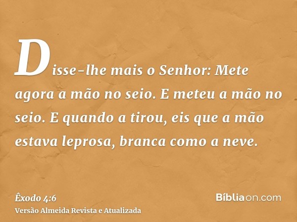 Disse-lhe mais o Senhor: Mete agora a mão no seio. E meteu a mão no seio. E quando a tirou, eis que a mão estava leprosa, branca como a neve.