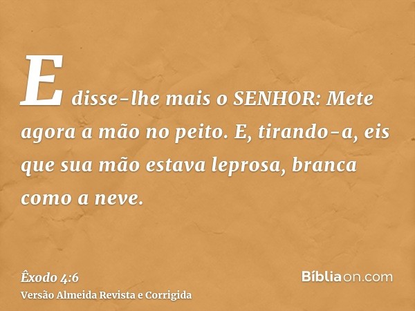 E disse-lhe mais o SENHOR: Mete agora a mão no peito. E, tirando-a, eis que sua mão estava leprosa, branca como a neve.