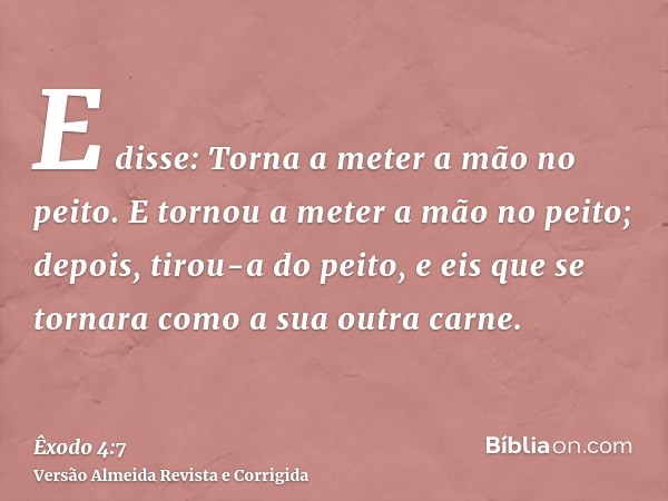 E disse: Torna a meter a mão no peito. E tornou a meter a mão no peito; depois, tirou-a do peito, e eis que se tornara como a sua outra carne.