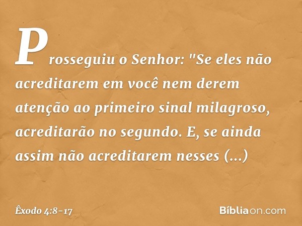 Prosseguiu o Senhor: "Se eles não acre­ditarem em você nem derem atenção ao primeiro sinal milagroso, acreditarão no se­gundo. E, se ainda assim não acreditarem