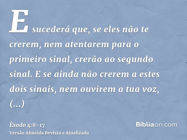 E sucederá que, se eles não te crerem, nem atentarem para o primeiro sinal, crerão ao segundo sinal.E se ainda não crerem a estes dois sinais, nem ouvirem a tua