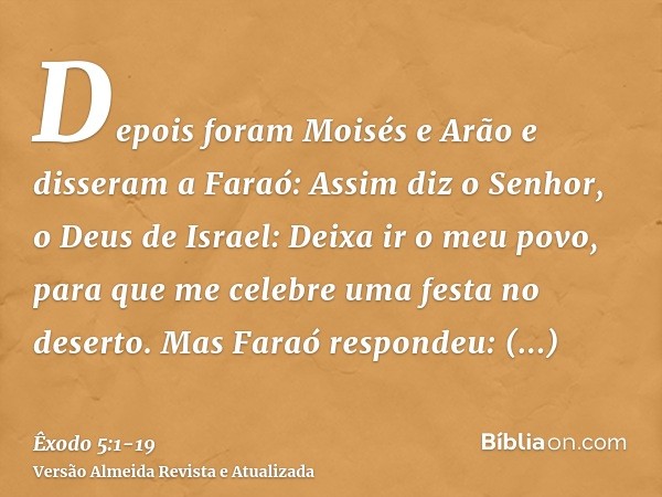 Depois foram Moisés e Arão e disseram a Faraó: Assim diz o Senhor, o Deus de Israel: Deixa ir o meu povo, para que me celebre uma festa no deserto.Mas Faraó res