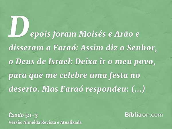 Depois foram Moisés e Arão e disseram a Faraó: Assim diz o Senhor, o Deus de Israel: Deixa ir o meu povo, para que me celebre uma festa no deserto.Mas Faraó res