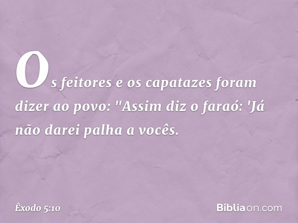 Os feitores e os capatazes foram dizer ao povo: "Assim diz o faraó: 'Já não darei palha a vocês. -- Êxodo 5:10