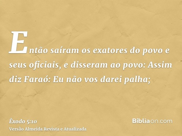 Então saíram os exatores do povo e seus oficiais, e disseram ao povo: Assim diz Faraó: Eu não vos darei palha;