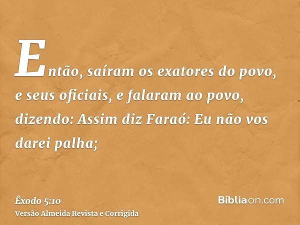 Então, saíram os exatores do povo, e seus oficiais, e falaram ao povo, dizendo: Assim diz Faraó: Eu não vos darei palha;