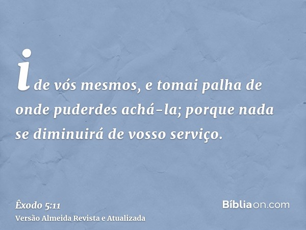 ide vós mesmos, e tomai palha de onde puderdes achá-la; porque nada se diminuirá de vosso serviço.