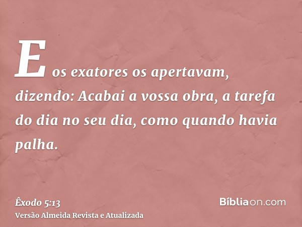 E os exatores os apertavam, dizendo: Acabai a vossa obra, a tarefa do dia no seu dia, como quando havia palha.