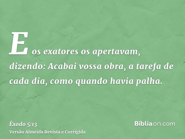 E os exatores os apertavam, dizendo: Acabai vossa obra, a tarefa de cada dia, como quando havia palha.