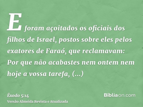 E foram açoitados os oficiais dos filhos de Israel, postos sobre eles pelos exatores de Faraó, que reclamavam: Por que não acabastes nem ontem nem hoje a vossa 