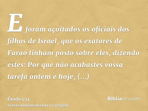 E foram açoitados os oficiais dos filhos de Israel, que os exatores de Faraó tinham posto sobre eles, dizendo estes: Por que não acabastes vossa tarefa ontem e 