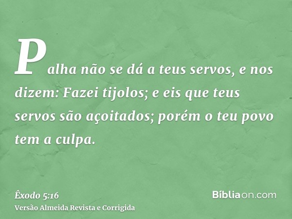 Palha não se dá a teus servos, e nos dizem: Fazei tijolos; e eis que teus servos são açoitados; porém o teu povo tem a culpa.