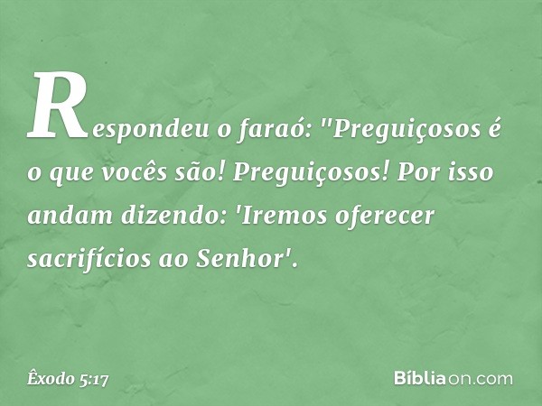 Respondeu o faraó: "Preguiçosos é o que vocês são! Preguiçosos! Por isso andam dizendo: 'Iremos oferecer sacrifícios ao Senhor'. -- Êxodo 5:17