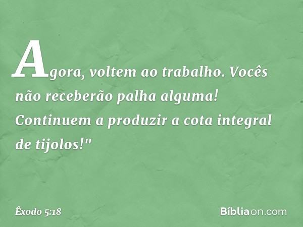 Agora, voltem ao trabalho. Vocês não receberão palha alguma! Continuem a pro­duzir a cota integral de tijolos!" -- Êxodo 5:18