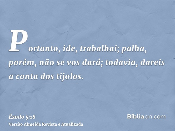 Portanto, ide, trabalhai; palha, porém, não se vos dará; todavia, dareis a conta dos tijolos.