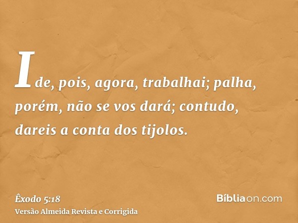 Ide, pois, agora, trabalhai; palha, porém, não se vos dará; contudo, dareis a conta dos tijolos.