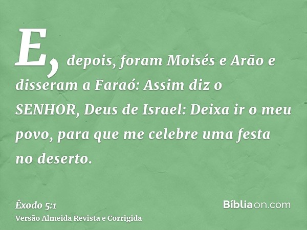 E, depois, foram Moisés e Arão e disseram a Faraó: Assim diz o SENHOR, Deus de Israel: Deixa ir o meu povo, para que me celebre uma festa no deserto.