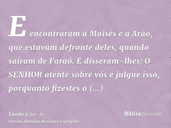E encontraram a Moisés e a Arão, que estavam defronte deles, quando saíram de Faraó.E disseram-lhes: O SENHOR atente sobre vós e julgue isso, porquanto fizestes