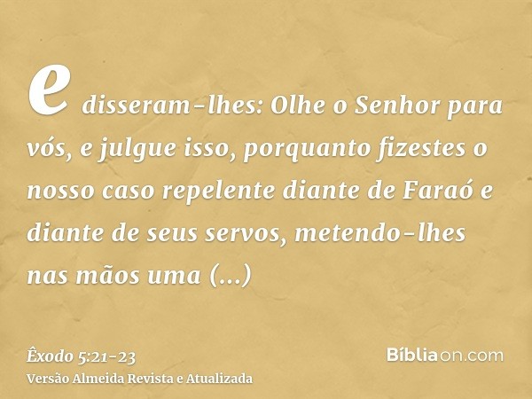 e disseram-lhes: Olhe o Senhor para vós, e julgue isso, porquanto fizestes o nosso caso repelente diante de Faraó e diante de seus servos, metendo-lhes nas mãos