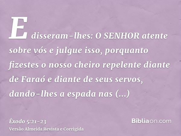 E disseram-lhes: O SENHOR atente sobre vós e julgue isso, porquanto fizestes o nosso cheiro repelente diante de Faraó e diante de seus servos, dando-lhes a espa