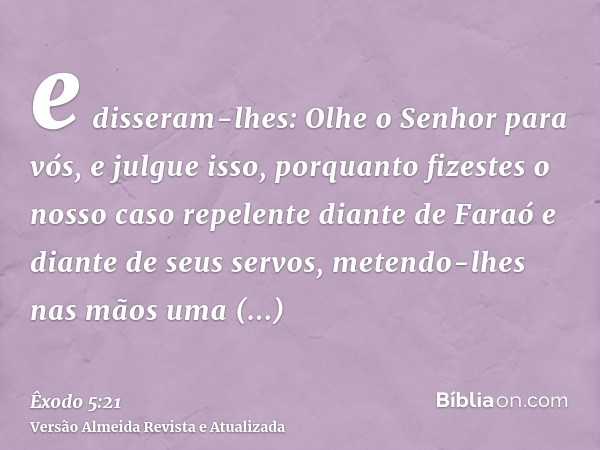 e disseram-lhes: Olhe o Senhor para vós, e julgue isso, porquanto fizestes o nosso caso repelente diante de Faraó e diante de seus servos, metendo-lhes nas mãos