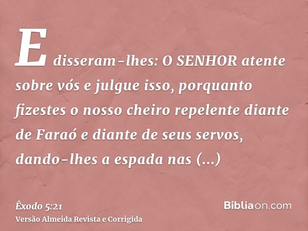 E disseram-lhes: O SENHOR atente sobre vós e julgue isso, porquanto fizestes o nosso cheiro repelente diante de Faraó e diante de seus servos, dando-lhes a espa