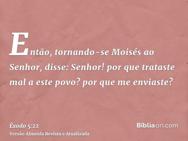 Então, tornando-se Moisés ao Senhor, disse: Senhor! por que trataste mal a este povo? por que me enviaste?