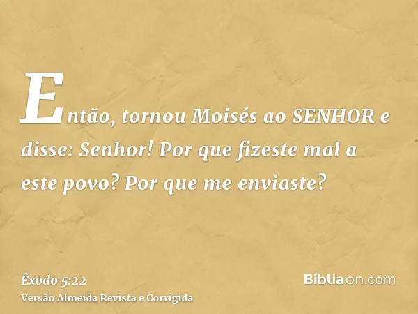 Então, tornou Moisés ao SENHOR e disse: Senhor! Por que fizeste mal a este povo? Por que me enviaste?