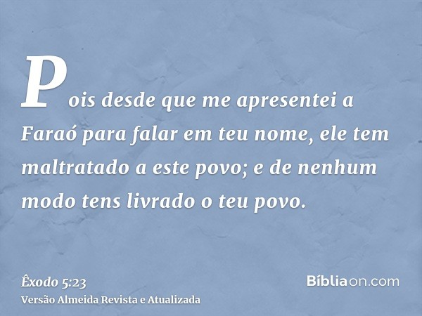 Pois desde que me apresentei a Faraó para falar em teu nome, ele tem maltratado a este povo; e de nenhum modo tens livrado o teu povo.