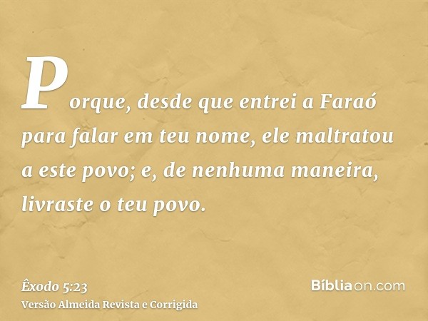Porque, desde que entrei a Faraó para falar em teu nome, ele maltratou a este povo; e, de nenhuma maneira, livraste o teu povo.