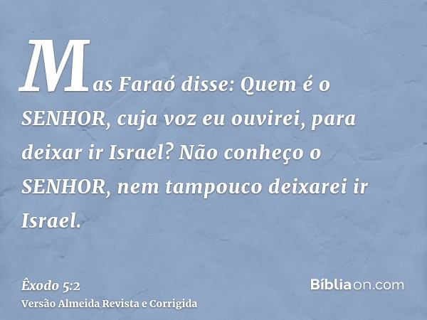Mas Faraó disse: Quem é o SENHOR, cuja voz eu ouvirei, para deixar ir Israel? Não conheço o SENHOR, nem tampouco deixarei ir Israel.