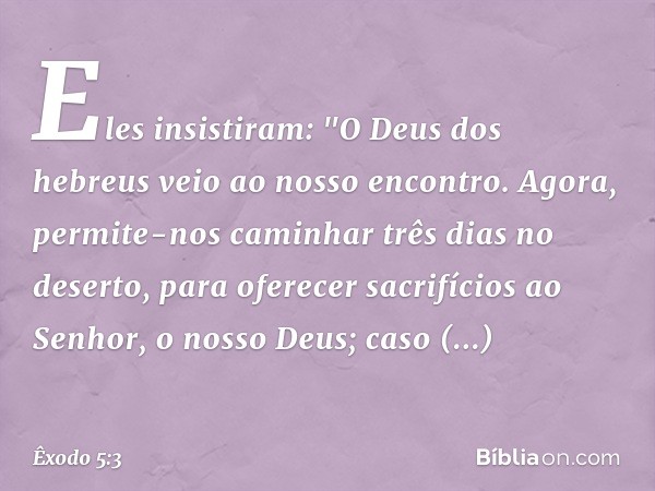 Eles insistiram: "O Deus dos hebreus veio ao nosso encontro. Agora, permite-nos caminhar três dias no deserto, para oferecer sacri­fícios ao Senhor, o nosso Deu