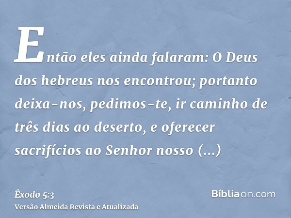 Então eles ainda falaram: O Deus dos hebreus nos encontrou; portanto deixa-nos, pedimos-te, ir caminho de três dias ao deserto, e oferecer sacrifícios ao Senhor