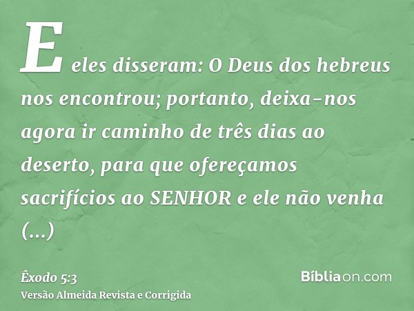 E eles disseram: O Deus dos hebreus nos encontrou; portanto, deixa-nos agora ir caminho de três dias ao deserto, para que ofereçamos sacrifícios ao SENHOR e ele