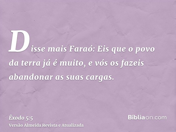 Disse mais Faraó: Eis que o povo da terra já é muito, e vós os fazeis abandonar as suas cargas.