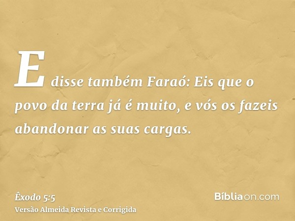 E disse também Faraó: Eis que o povo da terra já é muito, e vós os fazeis abandonar as suas cargas.