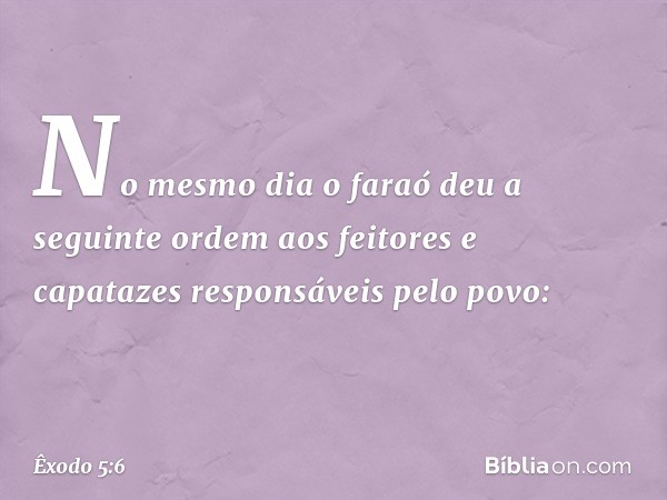 No mesmo dia o faraó deu a seguinte ordem aos feitores e capatazes responsáveis pelo povo: -- Êxodo 5:6