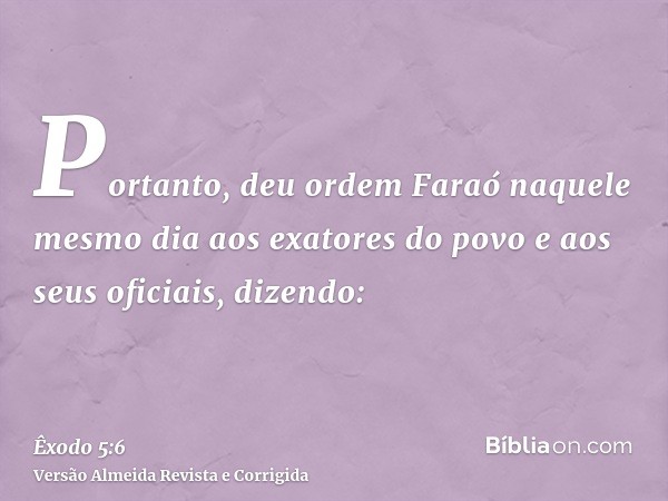 Portanto, deu ordem Faraó naquele mesmo dia aos exatores do povo e aos seus oficiais, dizendo: